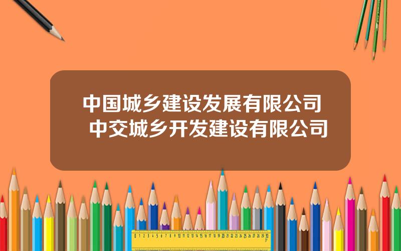 中国城乡建设发展有限公司 中交城乡开发建设有限公司
